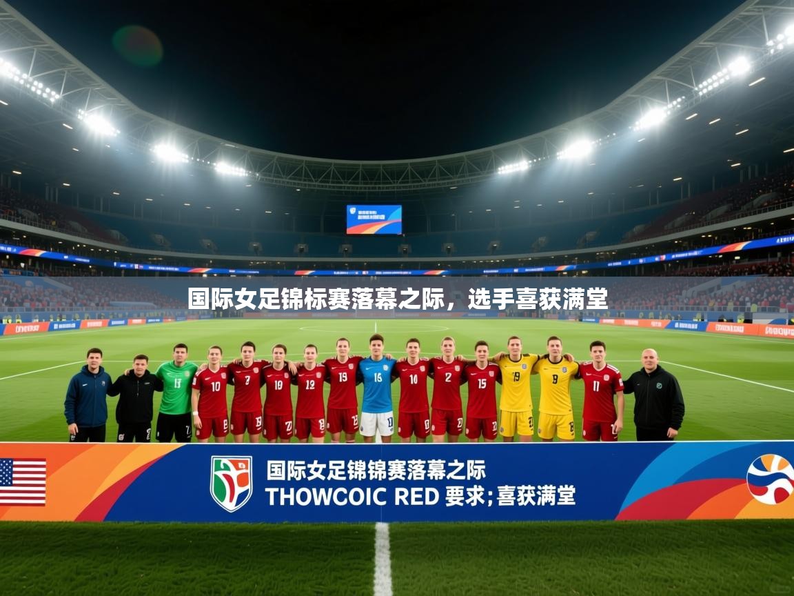 国际女足锦标赛落幕之际,选手喜获满堂 第1张